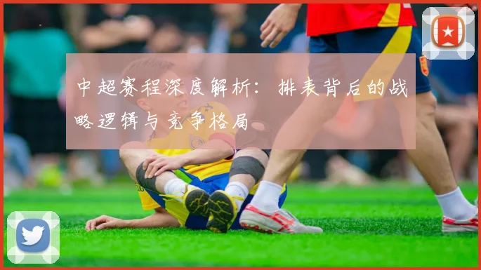 中超赛程深度解析：排表背后的战略逻辑与竞争格局