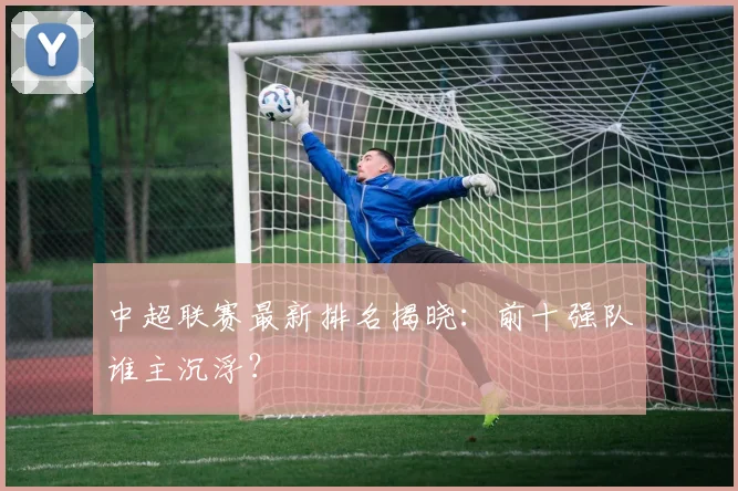 中超联赛最新排名揭晓：前十强队谁主沉浮？