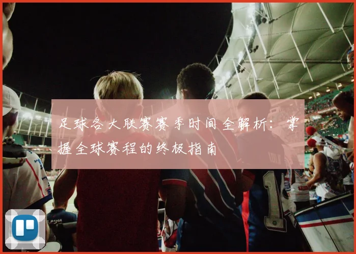 足球各大联赛赛季时间全解析：掌握全球赛程的终极指南