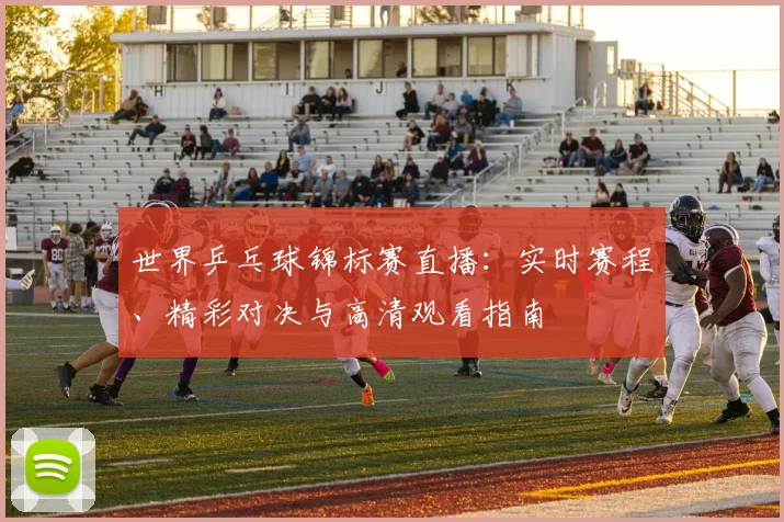 世界乒乓球锦标赛直播：实时赛程、精彩对决与高清观看指南