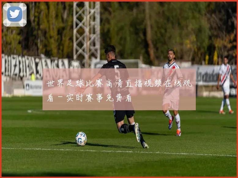 世界足球比赛高清直播视频在线观看 - 实时赛事免费看