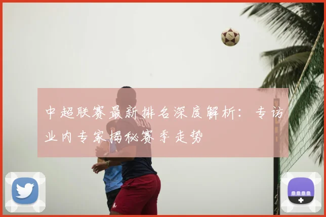 中超联赛最新排名深度解析：专访业内专家揭秘赛季走势