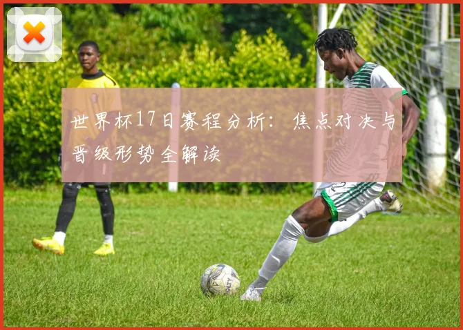 世界杯17日赛程分析：焦点对决与晋级形势全解读