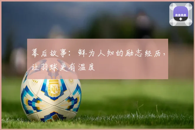 幕后故事:鲜为人知的励志经历,让羽球更有温度