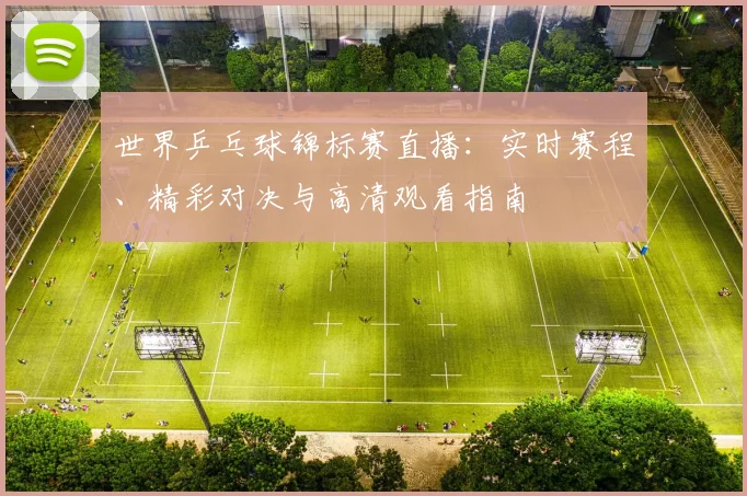 世界乒乓球锦标赛直播:实时赛程、精彩对决与高清观看指南