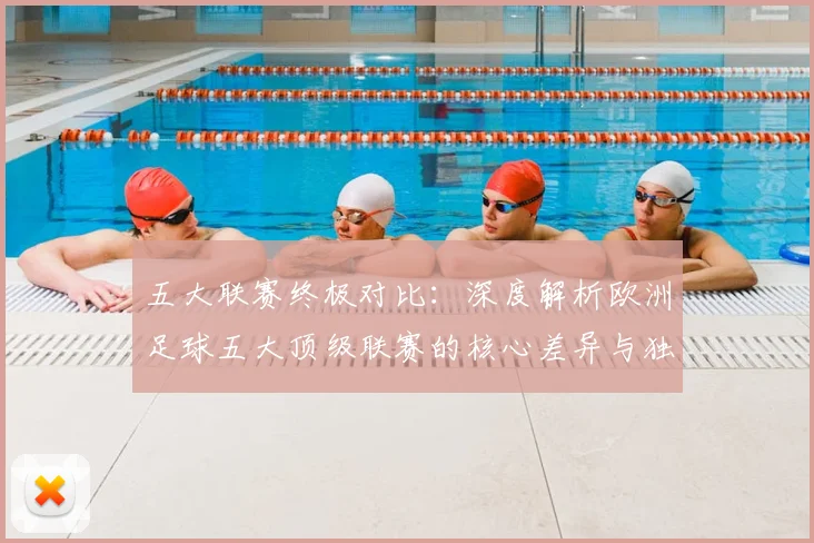 五大联赛终极对比:深度解析欧洲足球五大顶级联赛的核心差异与独特魅力