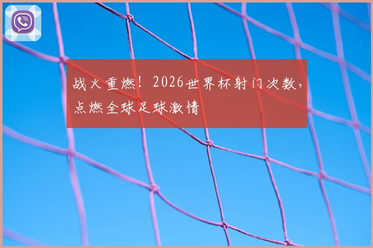 战火重燃!2026世界杯射门次数,点燃全球足球激情