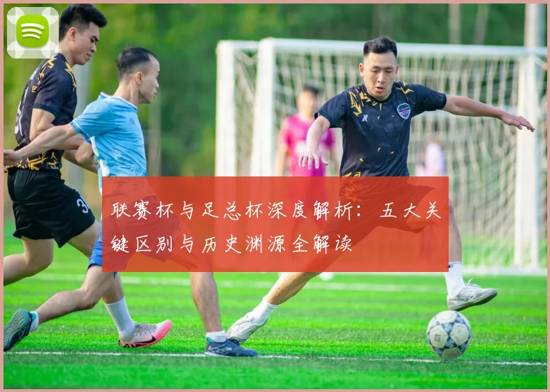 联赛杯与足总杯深度解析：五大关键区别与历史渊源全解读
