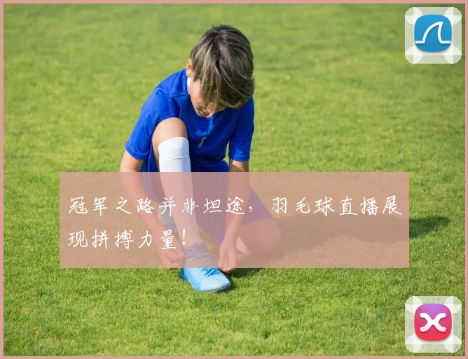 冠军之路并非坦途，羽毛球直播展现拼搏力量！