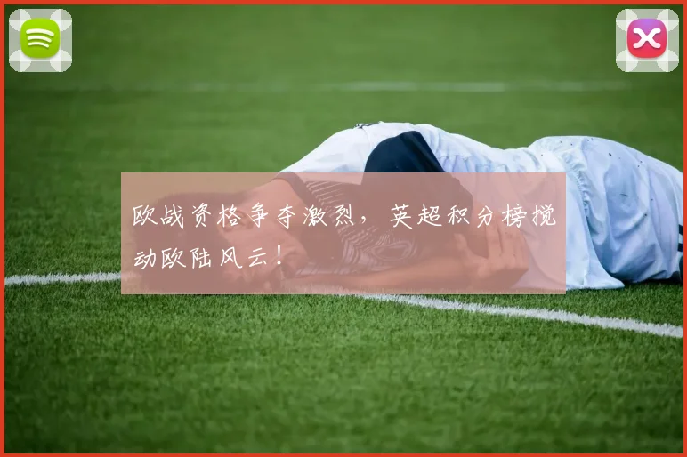 欧战资格争夺激烈,英超积分榜搅动欧陆风云!