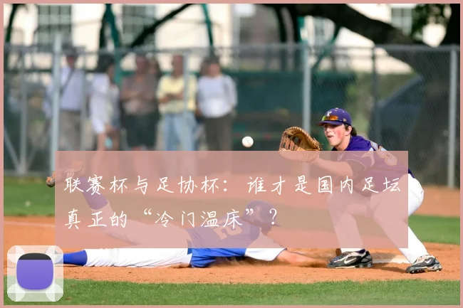 联赛杯与足协杯：谁才是国内足坛真正的“冷门温床”？