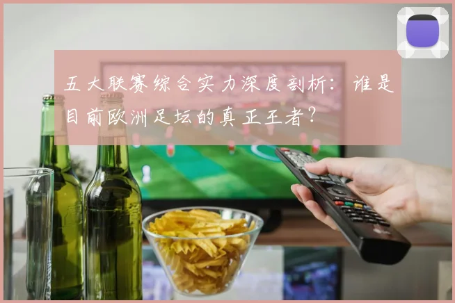 五大联赛综合实力深度剖析：谁是目前欧洲足坛的真正王者？